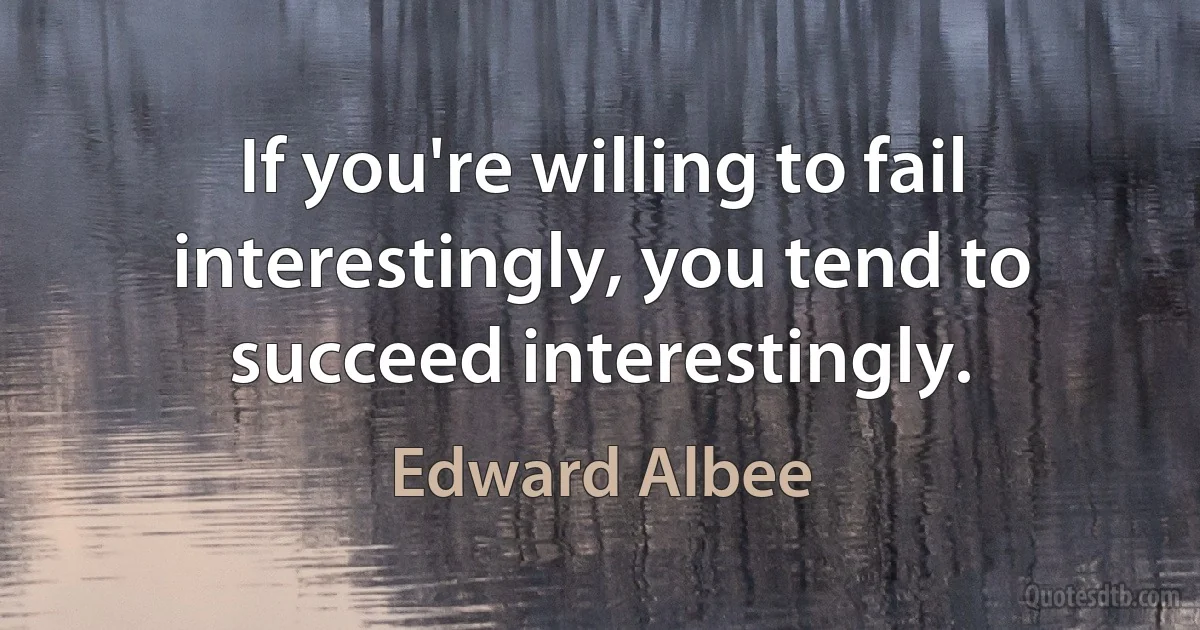 If you're willing to fail interestingly, you tend to succeed interestingly. (Edward Albee)