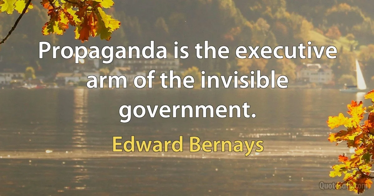 Propaganda is the executive arm of the invisible government. (Edward Bernays)