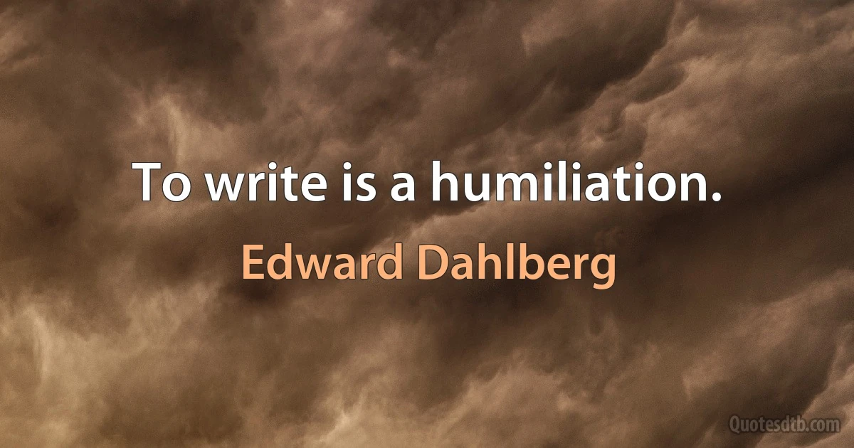 To write is a humiliation. (Edward Dahlberg)