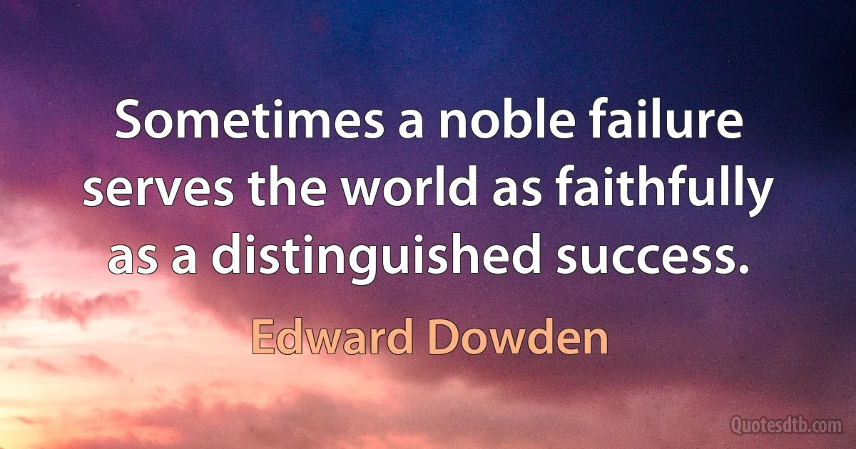 Sometimes a noble failure serves the world as faithfully as a distinguished success. (Edward Dowden)