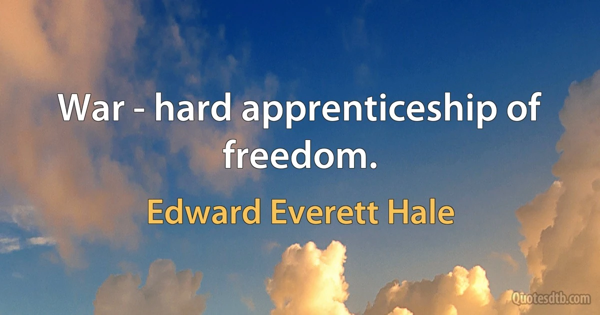 War - hard apprenticeship of freedom. (Edward Everett Hale)