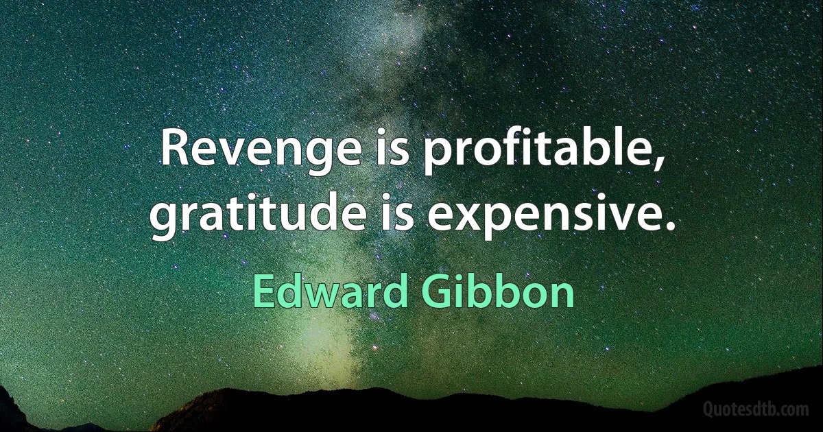 Revenge is profitable, gratitude is expensive. (Edward Gibbon)