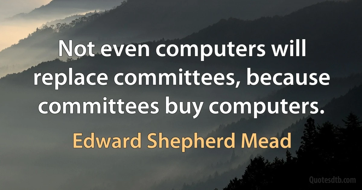 Not even computers will replace committees, because committees buy computers. (Edward Shepherd Mead)