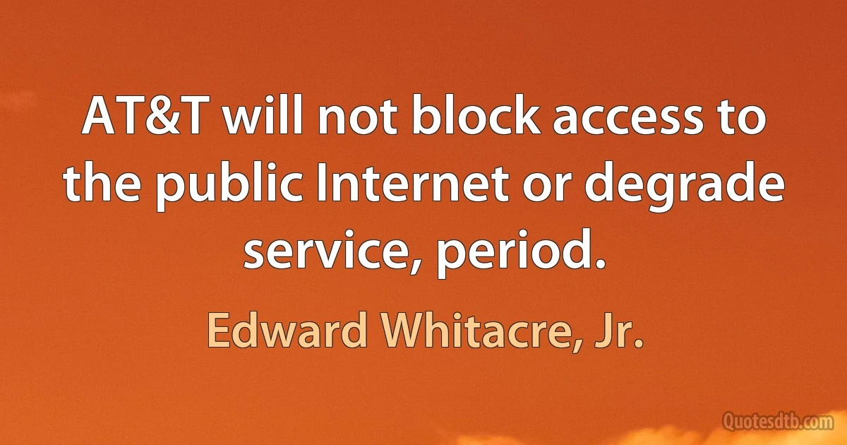 AT&T will not block access to the public Internet or degrade service, period. (Edward Whitacre, Jr.)