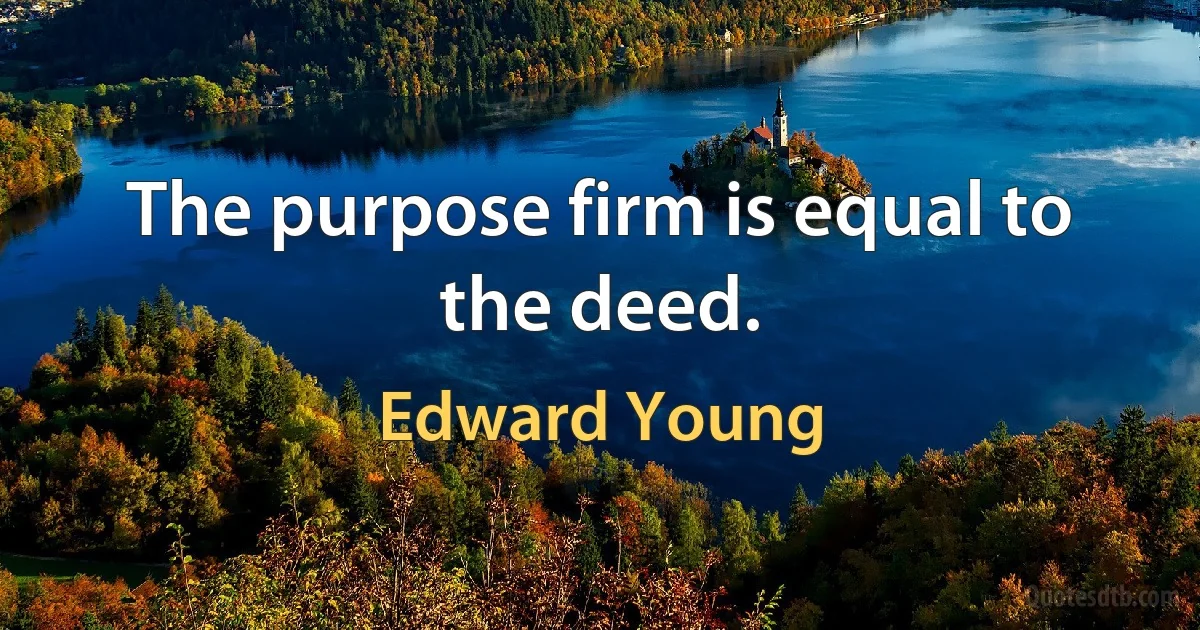 The purpose firm is equal to the deed. (Edward Young)