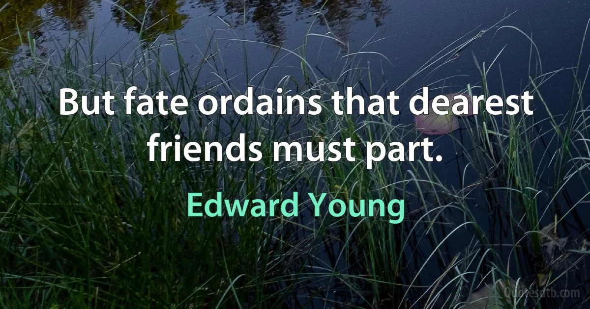 But fate ordains that dearest friends must part. (Edward Young)