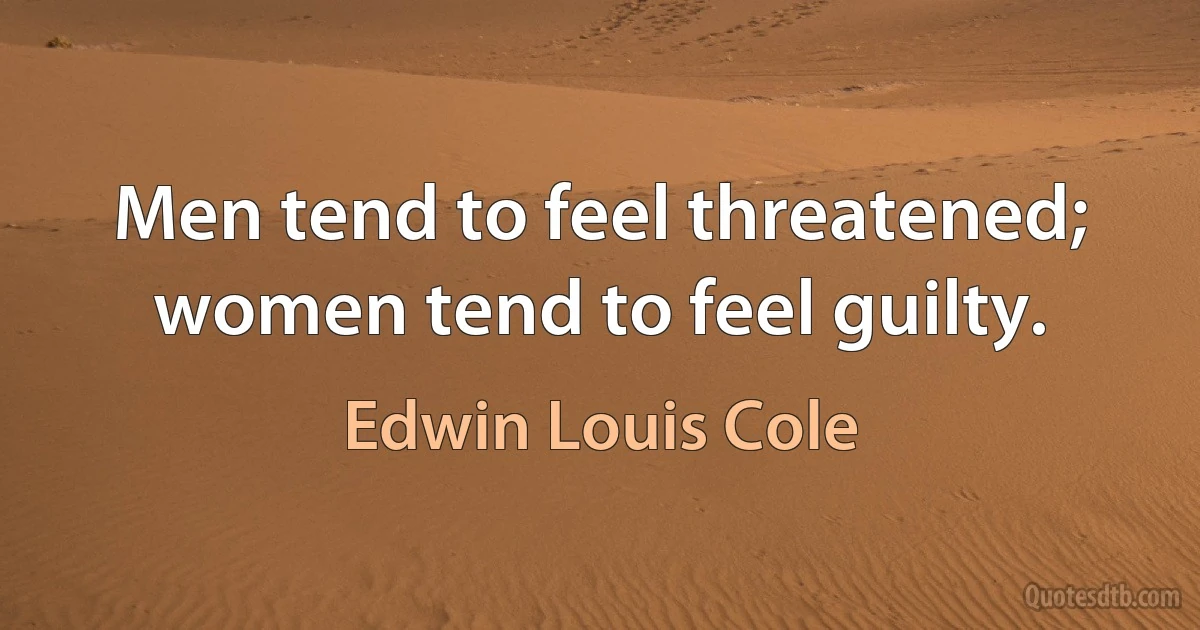 Men tend to feel threatened; women tend to feel guilty. (Edwin Louis Cole)