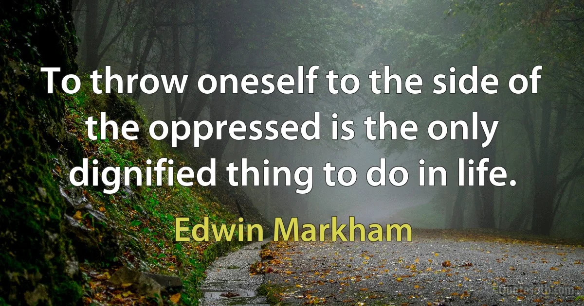 To throw oneself to the side of the oppressed is the only dignified thing to do in life. (Edwin Markham)