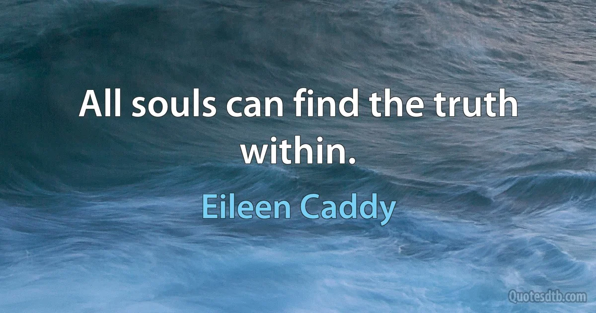 All souls can find the truth within. (Eileen Caddy)