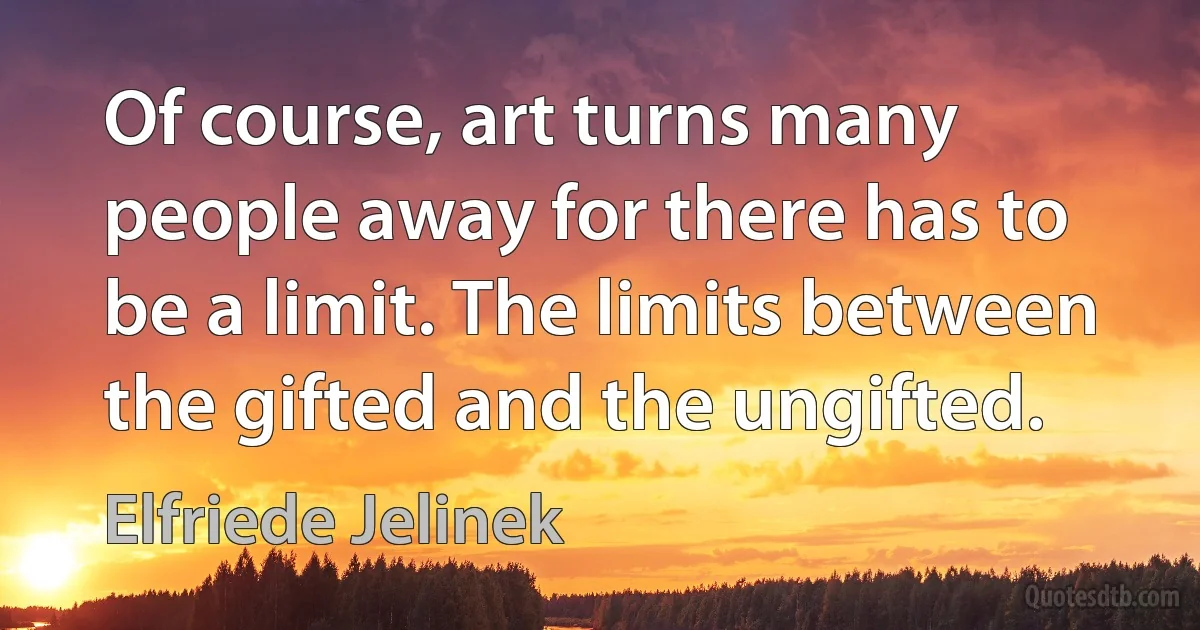 Of course, art turns many people away for there has to be a limit. The limits between the gifted and the ungifted. (Elfriede Jelinek)