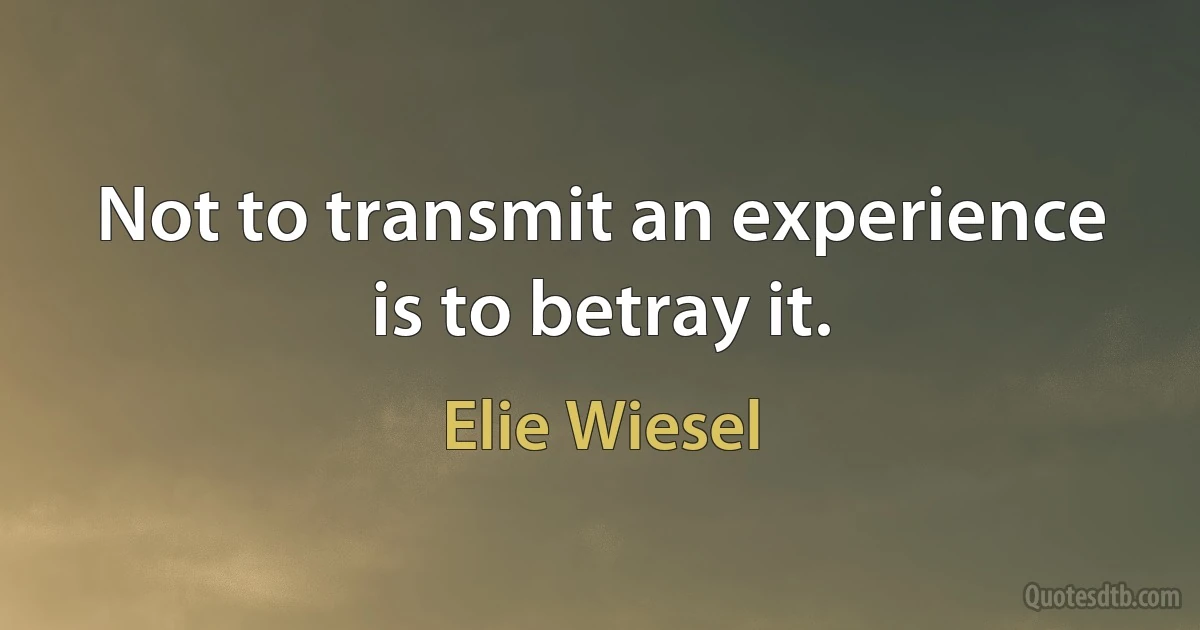 Not to transmit an experience is to betray it. (Elie Wiesel)