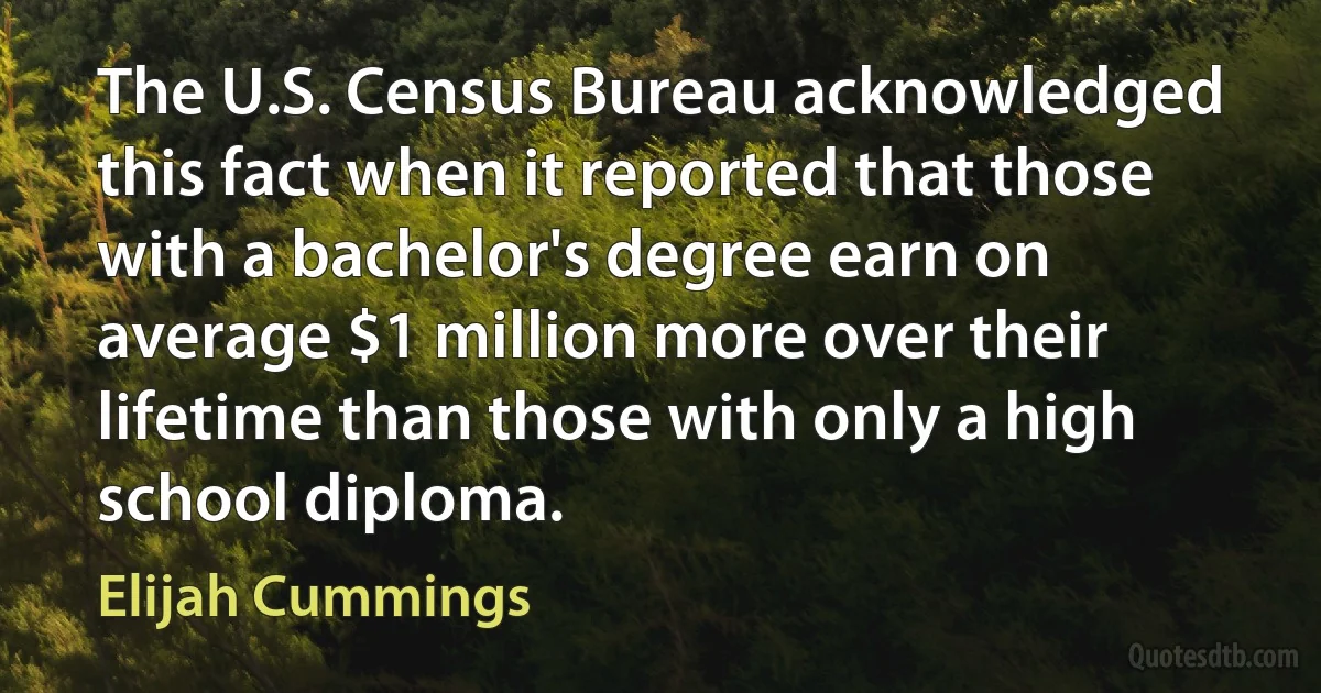 The U.S. Census Bureau acknowledged this fact when it reported that those with a bachelor's degree earn on average $1 million more over their lifetime than those with only a high school diploma. (Elijah Cummings)