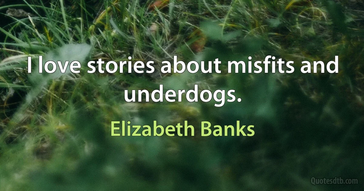 I love stories about misfits and underdogs. (Elizabeth Banks)