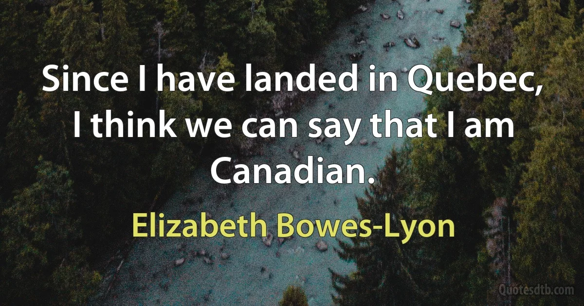 Since I have landed in Quebec, I think we can say that I am Canadian. (Elizabeth Bowes-Lyon)