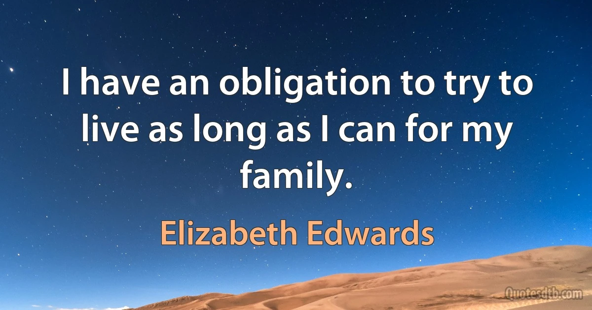 I have an obligation to try to live as long as I can for my family. (Elizabeth Edwards)