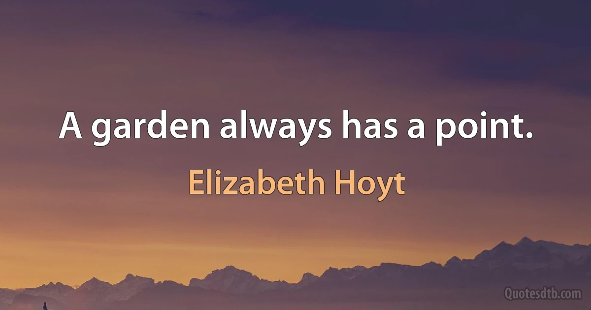 A garden always has a point. (Elizabeth Hoyt)