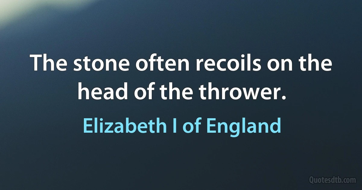 The stone often recoils on the head of the thrower. (Elizabeth I of England)