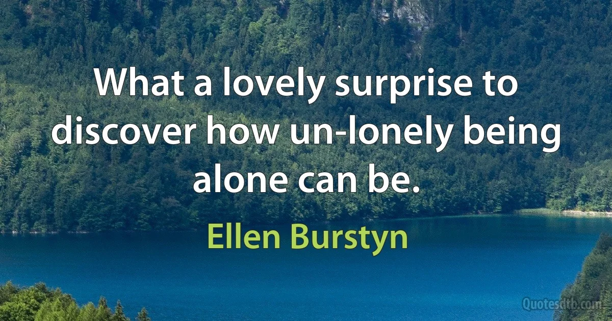 What a lovely surprise to discover how un-lonely being alone can be. (Ellen Burstyn)