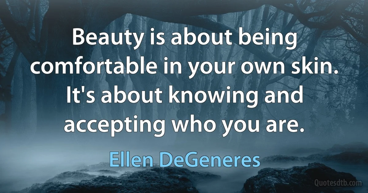 Beauty is about being comfortable in your own skin. It's about knowing and accepting who you are. (Ellen DeGeneres)