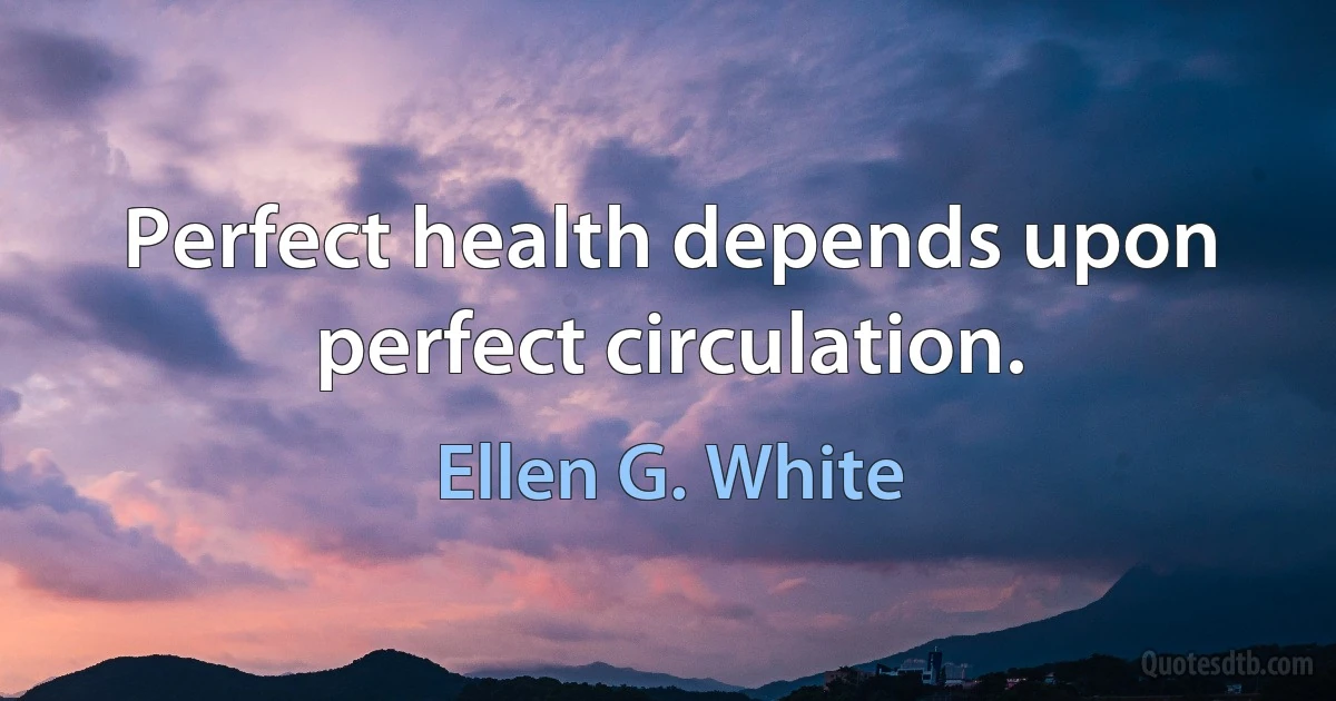 Perfect health depends upon perfect circulation. (Ellen G. White)