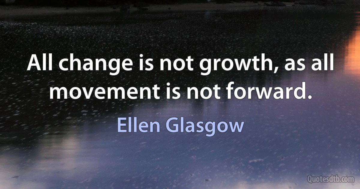 All change is not growth, as all movement is not forward. (Ellen Glasgow)