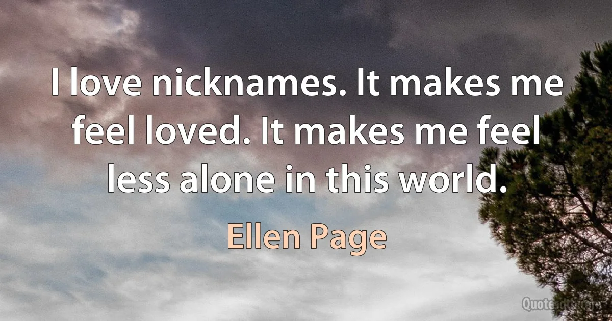 I love nicknames. It makes me feel loved. It makes me feel less alone in this world. (Ellen Page)