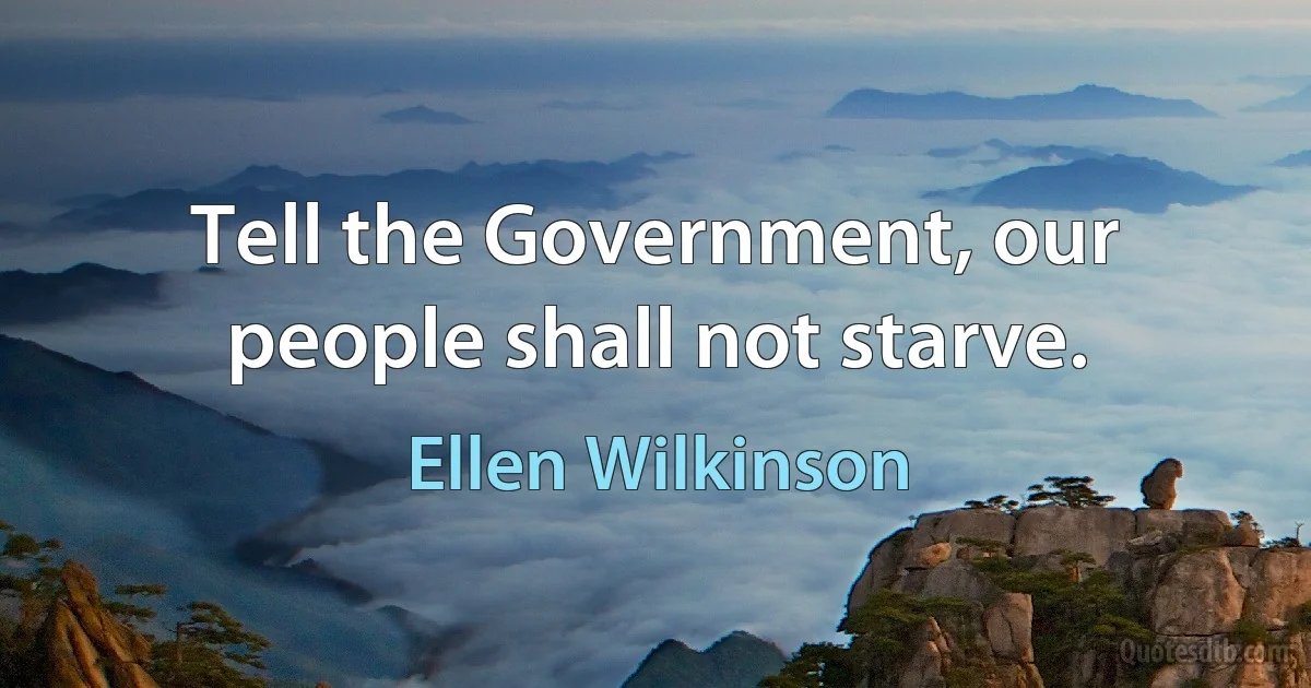 Tell the Government, our people shall not starve. (Ellen Wilkinson)