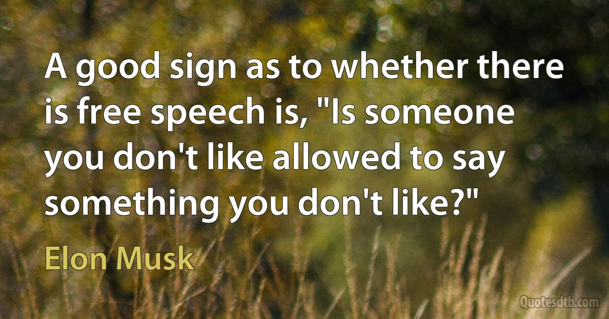 A good sign as to whether there is free speech is, "Is someone you don't like allowed to say something you don't like?" (Elon Musk)