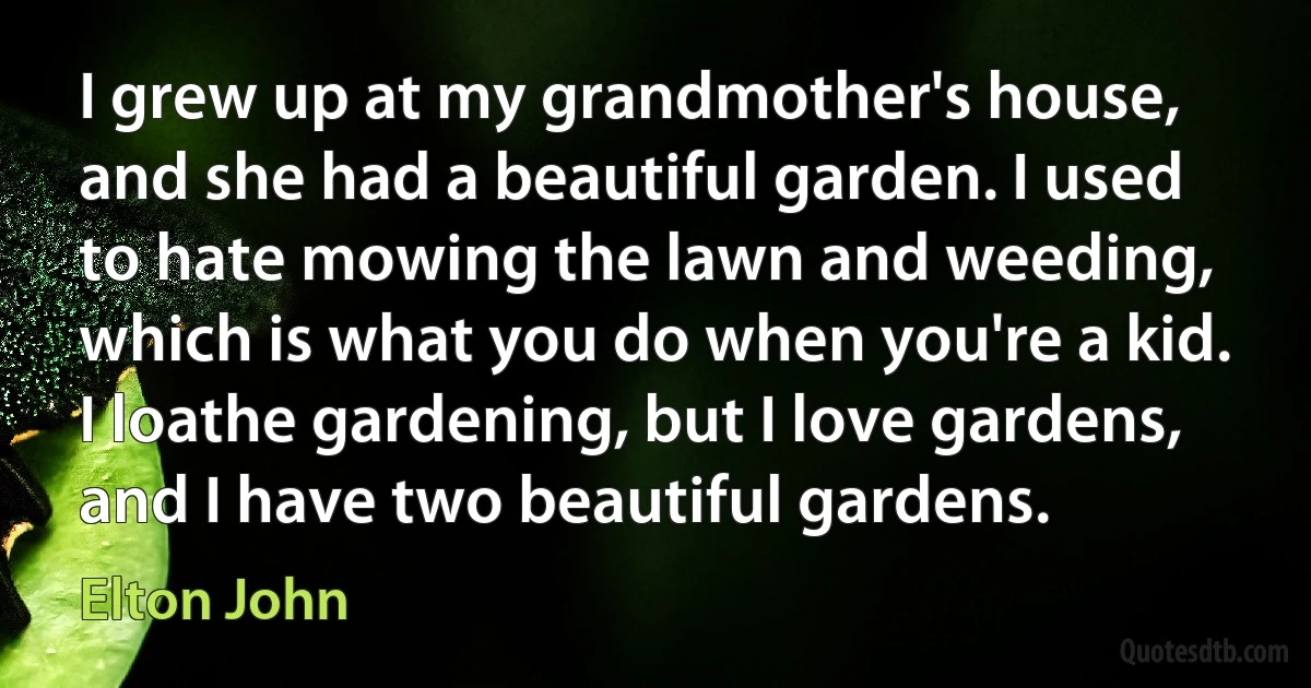 I grew up at my grandmother's house, and she had a beautiful garden. I used to hate mowing the lawn and weeding, which is what you do when you're a kid. I loathe gardening, but I love gardens, and I have two beautiful gardens. (Elton John)