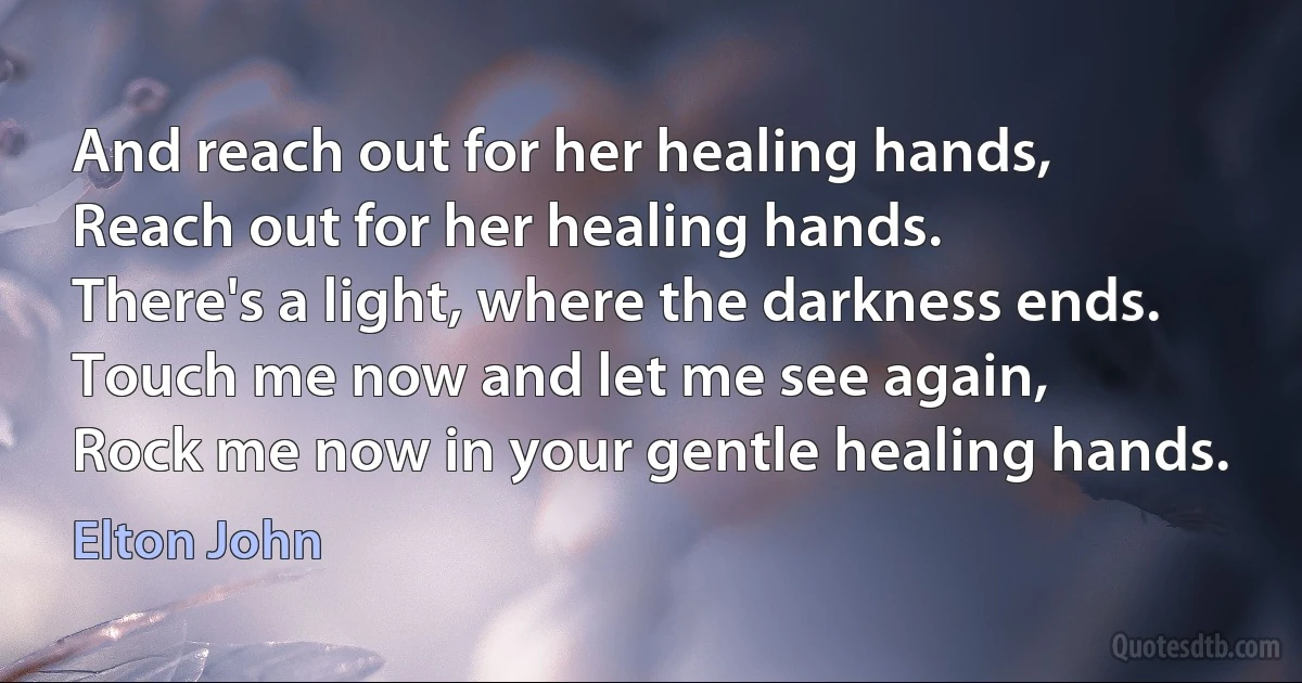 And reach out for her healing hands,
Reach out for her healing hands.
There's a light, where the darkness ends.
Touch me now and let me see again,
Rock me now in your gentle healing hands. (Elton John)