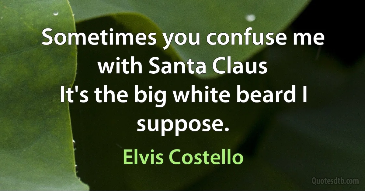 Sometimes you confuse me with Santa Claus
It's the big white beard I suppose. (Elvis Costello)