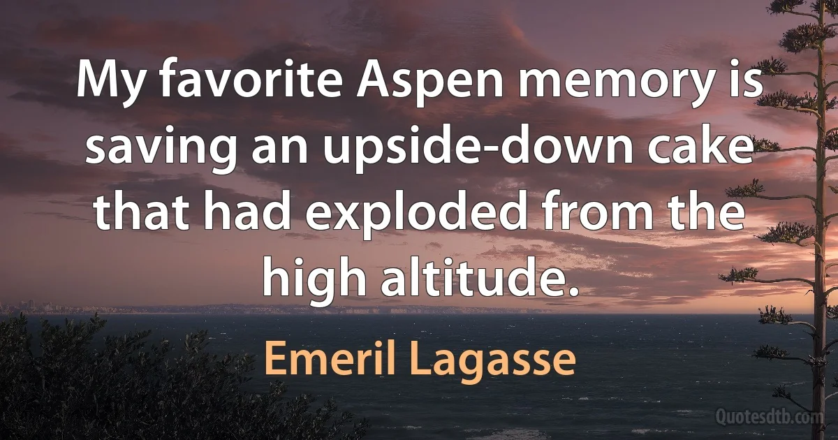 My favorite Aspen memory is saving an upside-down cake that had exploded from the high altitude. (Emeril Lagasse)