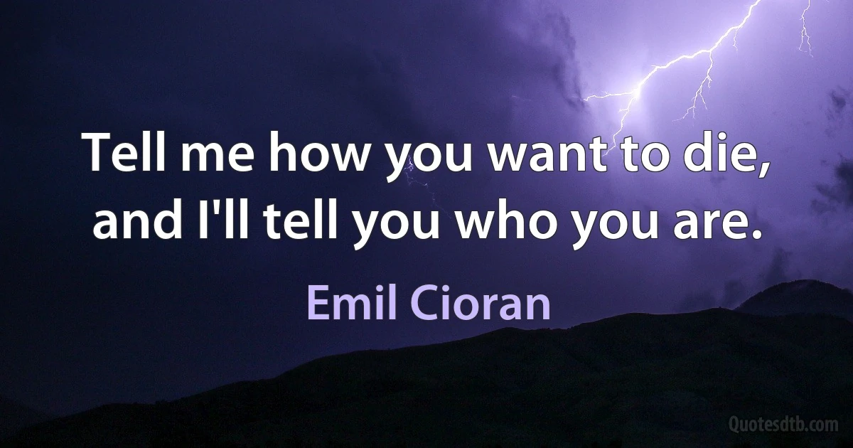 Tell me how you want to die, and I'll tell you who you are. (Emil Cioran)