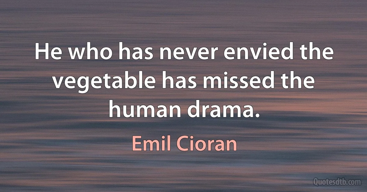 He who has never envied the vegetable has missed the human drama. (Emil Cioran)