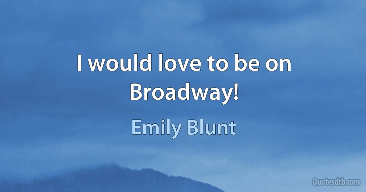 I would love to be on Broadway! (Emily Blunt)