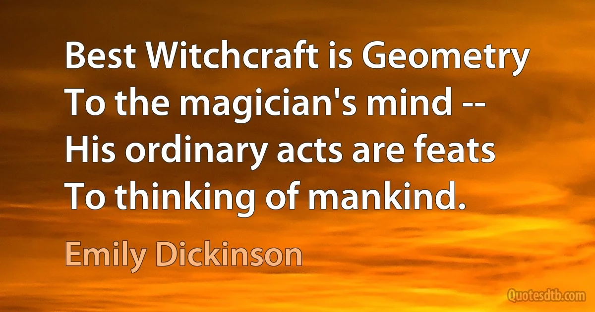 Best Witchcraft is Geometry
To the magician's mind --
His ordinary acts are feats
To thinking of mankind. (Emily Dickinson)