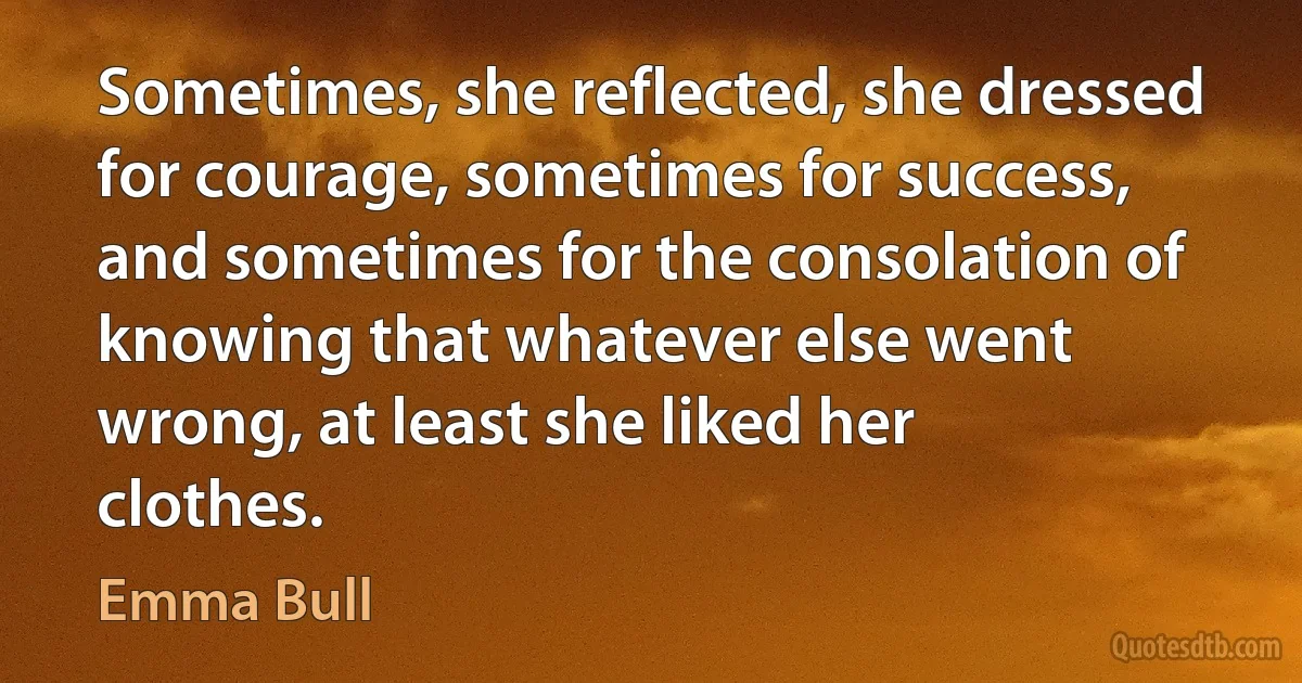 Sometimes, she reflected, she dressed for courage, sometimes for success, and sometimes for the consolation of knowing that whatever else went wrong, at least she liked her clothes. (Emma Bull)