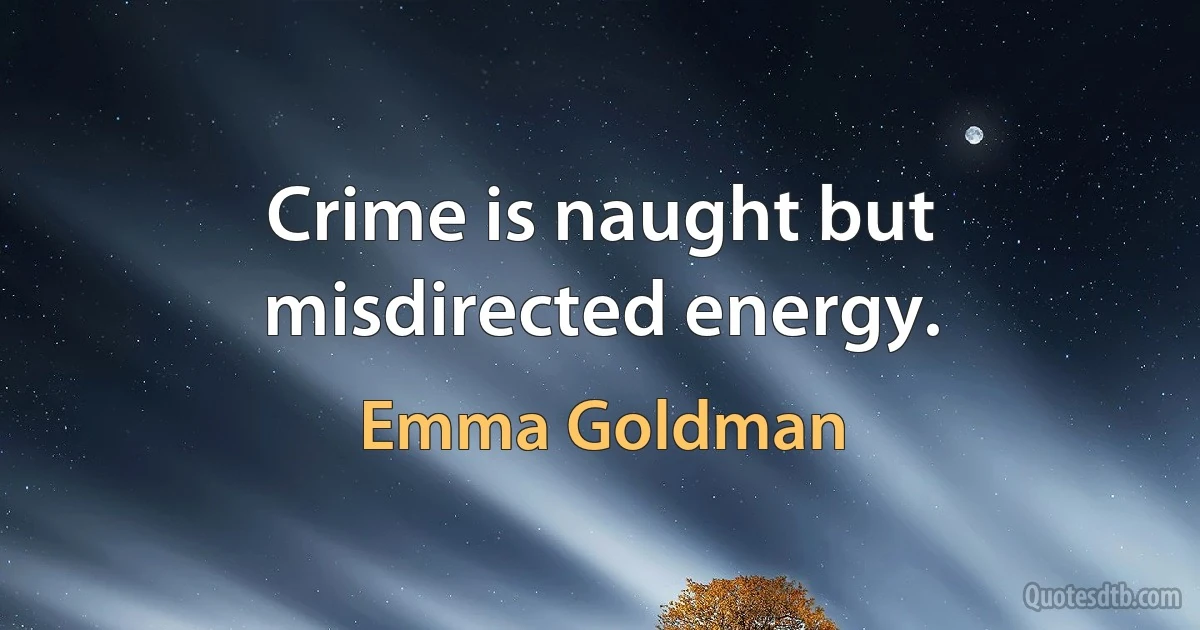 Crime is naught but misdirected energy. (Emma Goldman)