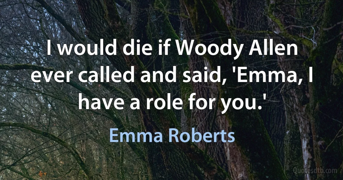 I would die if Woody Allen ever called and said, 'Emma, I have a role for you.' (Emma Roberts)