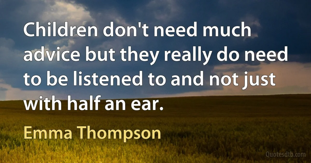 Children don't need much advice but they really do need to be listened to and not just with half an ear. (Emma Thompson)