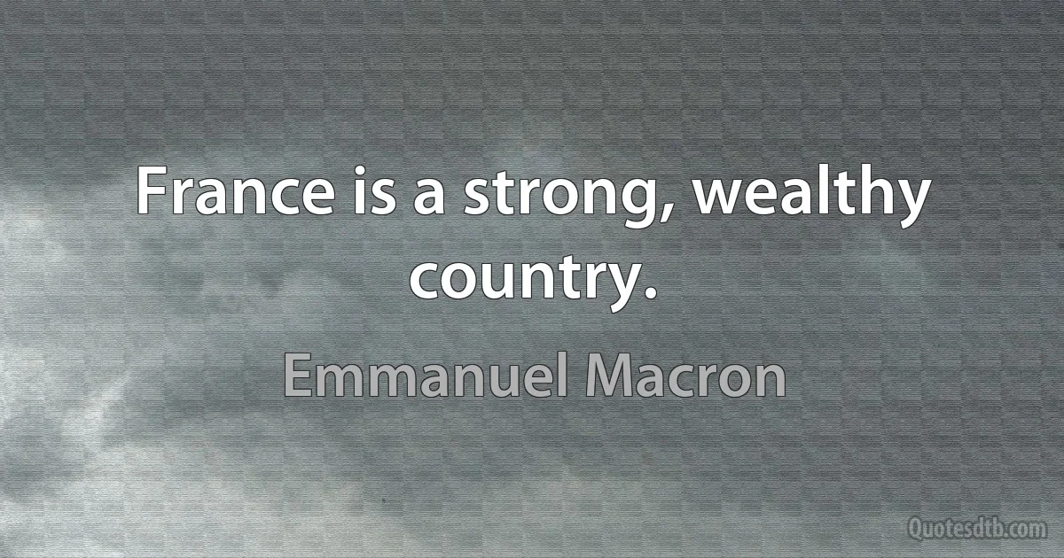 France is a strong, wealthy country. (Emmanuel Macron)