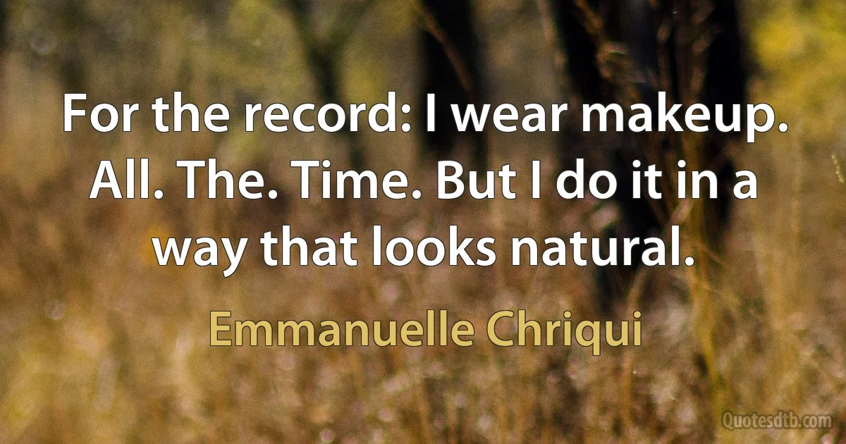 For the record: I wear makeup. All. The. Time. But I do it in a way that looks natural. (Emmanuelle Chriqui)