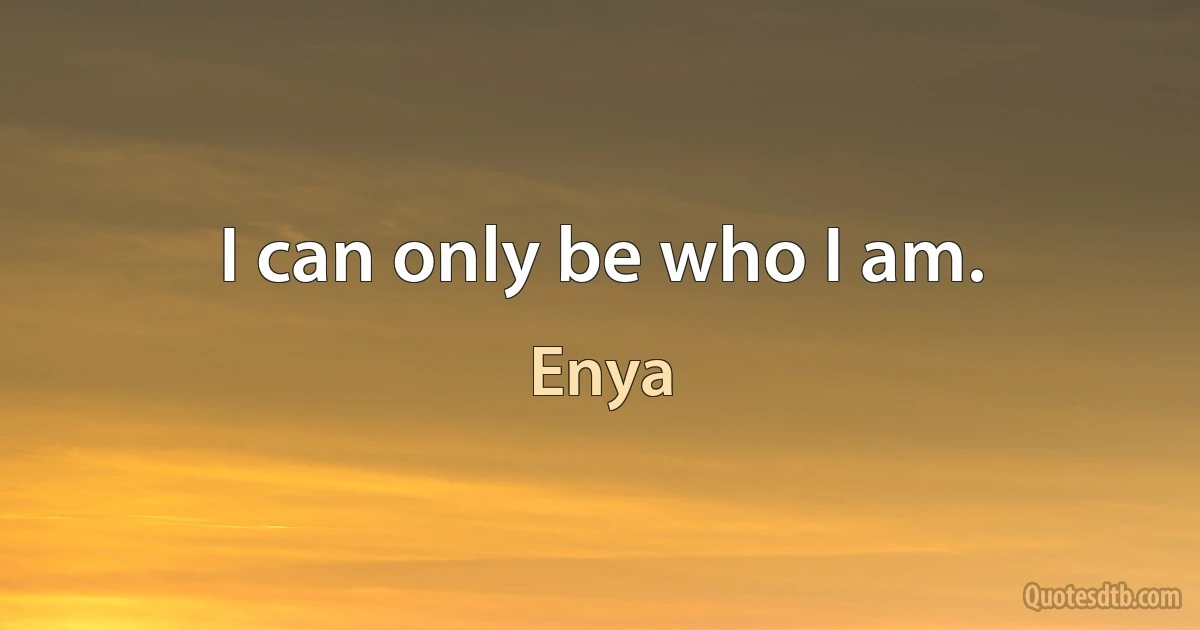 I can only be who I am. (Enya)