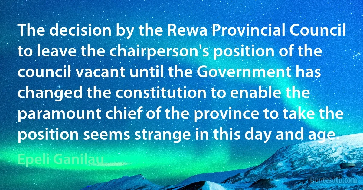 The decision by the Rewa Provincial Council to leave the chairperson's position of the council vacant until the Government has changed the constitution to enable the paramount chief of the province to take the position seems strange in this day and age. (Epeli Ganilau)