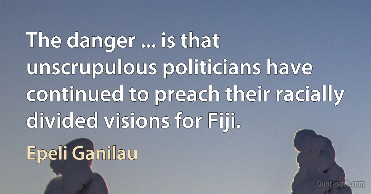 The danger ... is that unscrupulous politicians have continued to preach their racially divided visions for Fiji. (Epeli Ganilau)