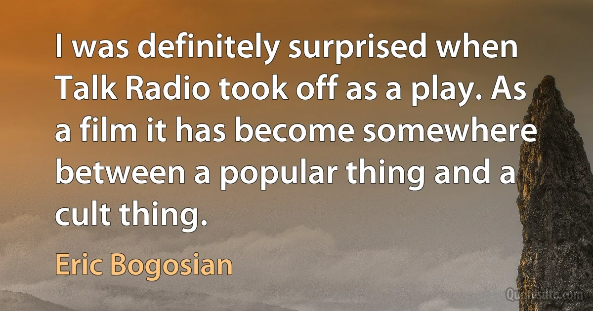 I was definitely surprised when Talk Radio took off as a play. As a film it has become somewhere between a popular thing and a cult thing. (Eric Bogosian)