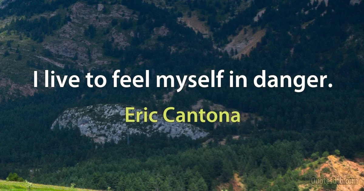 I live to feel myself in danger. (Eric Cantona)