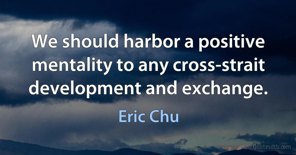 We should harbor a positive mentality to any cross-strait development and exchange. (Eric Chu)