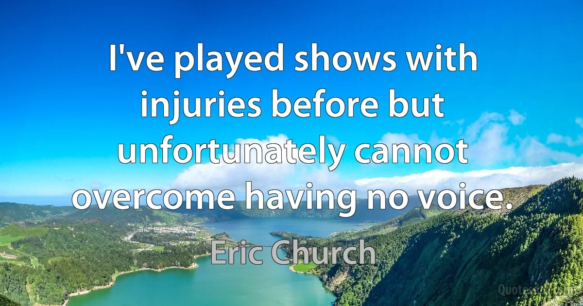 I've played shows with injuries before but unfortunately cannot overcome having no voice. (Eric Church)