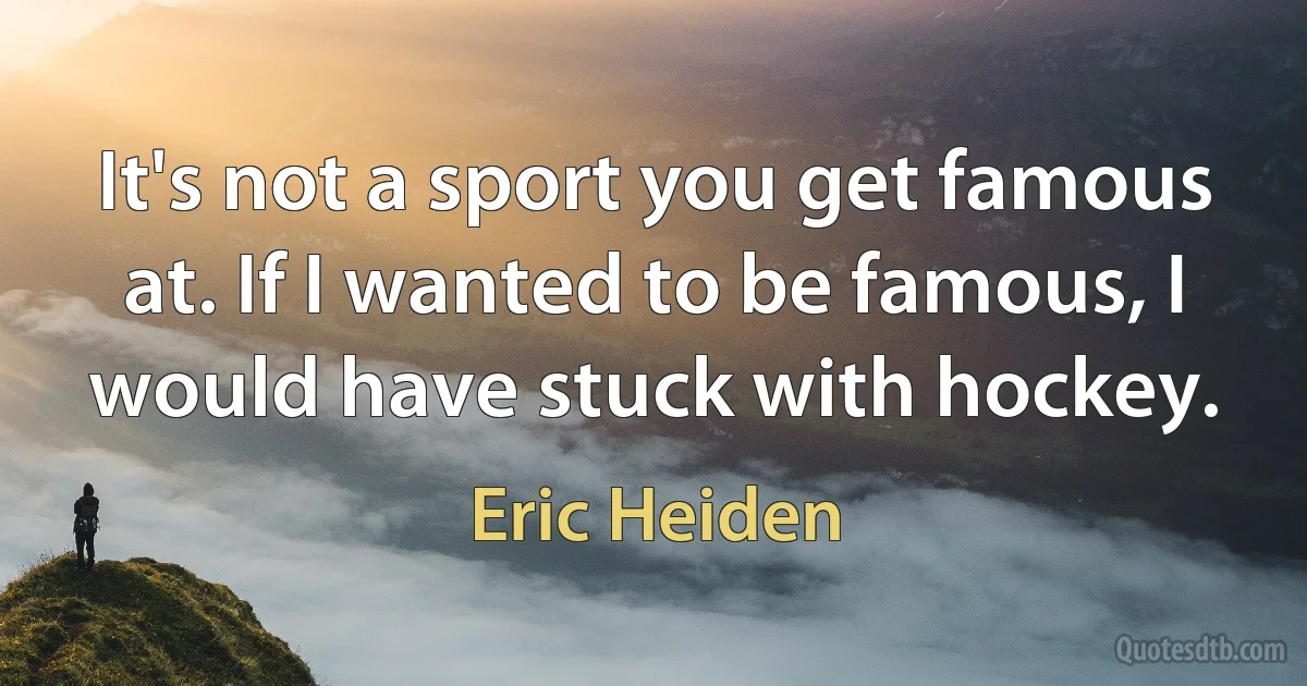 It's not a sport you get famous at. If I wanted to be famous, I would have stuck with hockey. (Eric Heiden)